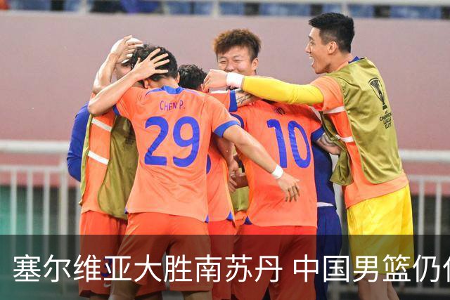 塞尔维亚大胜南苏丹 中国男篮仍保留晋级希望