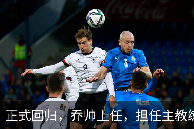 正式回归，乔帅上任，担任主教练，新球队曝光，曾执教中国男篮